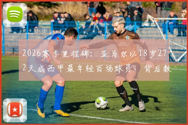 2026赛季里程碑：亚马尔以18岁272天成西甲最年轻百场球员，背后数据与纪录全解析