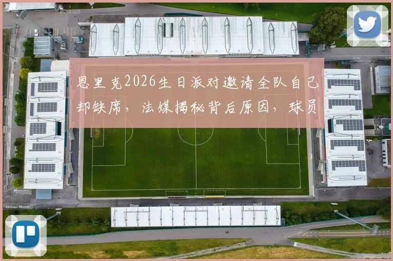 恩里克2026生日派对邀请全队自己却缺席，法媒揭秘背后原因，球员反应引热议