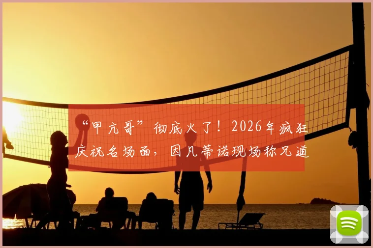 “甲亢哥”彻底火了！2026年疯狂庆祝名场面，因凡蒂诺现场称兄道弟，他到底是什么来头？