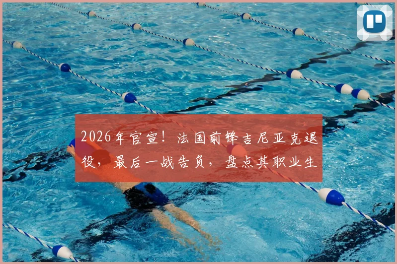 2026年官宣！法国前锋吉尼亚克退役，最后一战告负，盘点其职业生涯效力球队与经典时刻