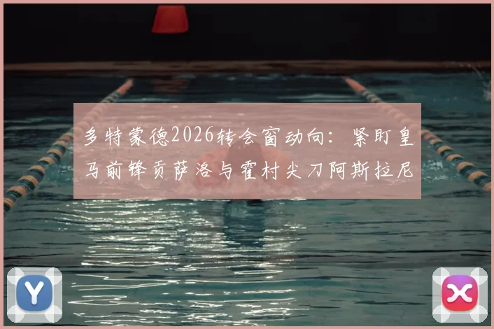 多特蒙德2026转会窗动向：紧盯皇马前锋贡萨洛与霍村尖刀阿斯拉尼，谁更适合大黄蜂？