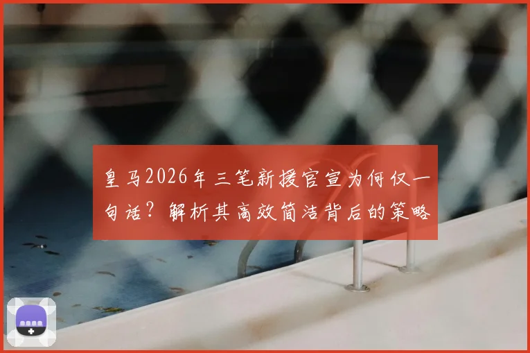 皇马2026年三笔新援官宣为何仅一句话？解析其高效简洁背后的策略与考量