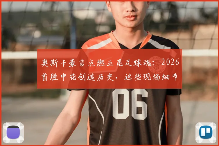奥斯卡豪言点燃玉昆足球魂：2026首胜申花创造历史，这些现场细节值得球迷永久回味