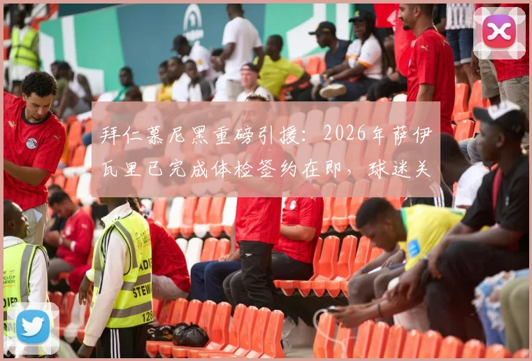 拜仁慕尼黑重磅引援：2026年萨伊瓦里已完成体检签约在即，球迷关注美国体检详情与新援前景分析