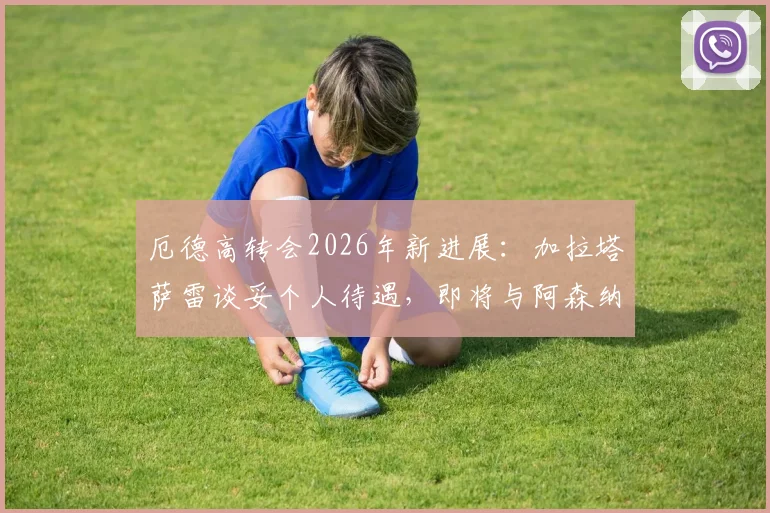 厄德高转会2026年新进展：加拉塔萨雷谈妥个人待遇，即将与阿森纳协商转会费细节