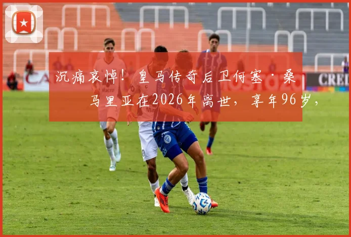 沉痛哀悼！皇马传奇后卫何塞·桑塔马里亚在2026年离世，享年96岁，回顾其白衣生涯与防守艺术