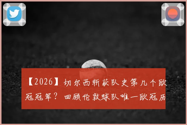 【2026】切尔西斩获队史第几个欧冠冠军？回顾伦敦球队唯一欧冠历程，特里与老友庆祝视频疯传