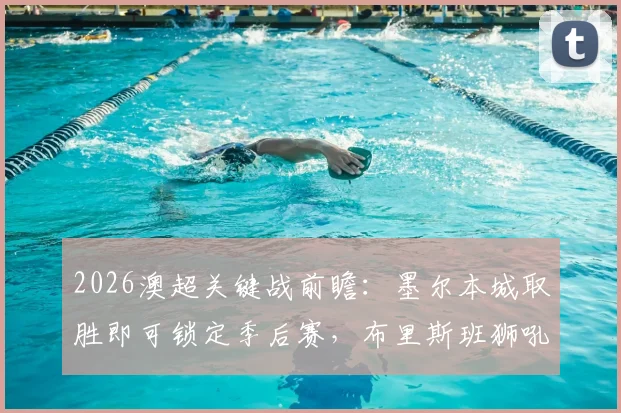 2026澳超关键战前瞻：墨尔本城取胜即可锁定季后赛，布里斯班狮吼能否终结10轮不胜颓势？