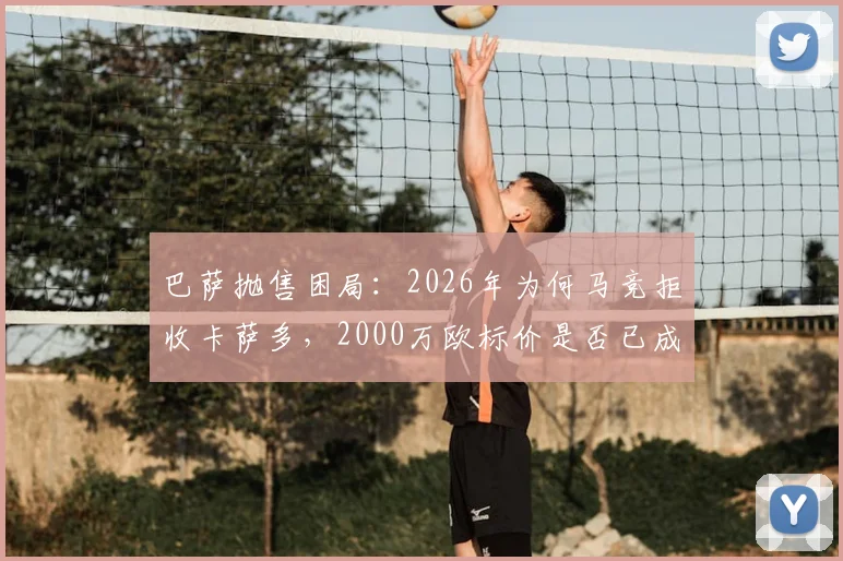 巴萨抛售困局：2026年为何马竞拒收卡萨多，2000万欧标价是否已成阻碍？