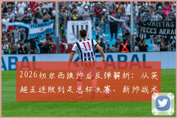 2026切尔西换帅后反弹解析:从英超五连败到足总杯决赛,新帅战术与关键球员盘点