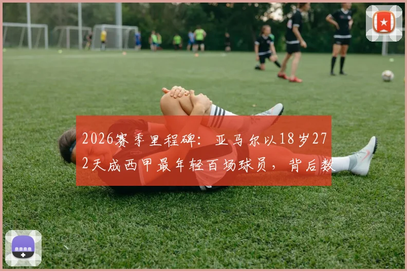 2026赛季里程碑：亚马尔以18岁272天成西甲最年轻百场球员，背后数据与纪录全解析