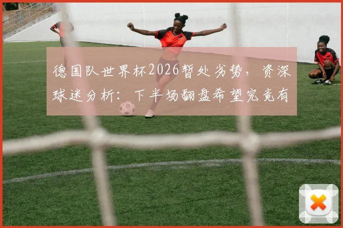 德国队世界杯2026暂处劣势，资深球迷分析：下半场翻盘希望究竟有几成？关键看点全解析