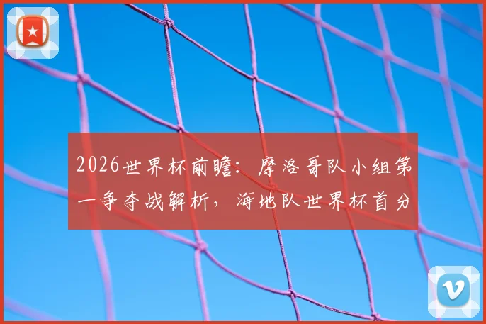 2026世界杯前瞻：摩洛哥队小组第一争夺战解析，海地队世界杯首分目标与挑战