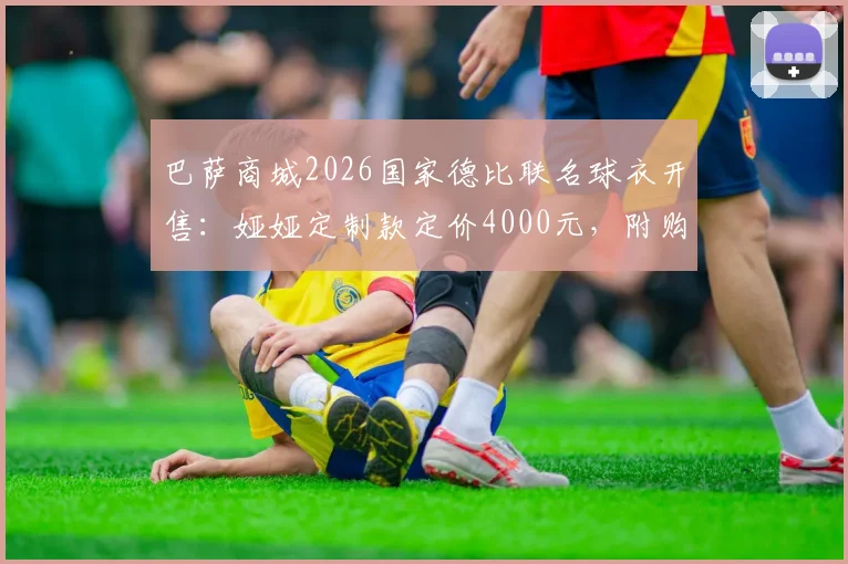 巴萨商城2026国家德比联名球衣开售:娅娅定制款定价4000元,附购买渠道与价值分析指南