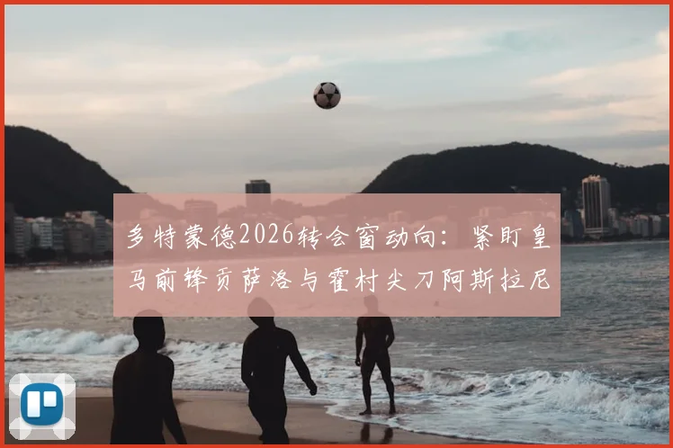 多特蒙德2026转会窗动向：紧盯皇马前锋贡萨洛与霍村尖刀阿斯拉尼，谁更适合大黄蜂？