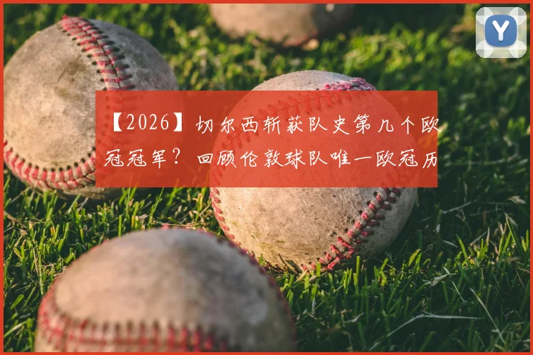 【2026】切尔西斩获队史第几个欧冠冠军？回顾伦敦球队唯一欧冠历程，特里与老友庆祝视频疯传
