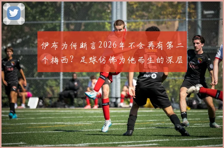 伊布为何断言2026年不会再有第二个梅西？足球仿佛为他而生的深层解读