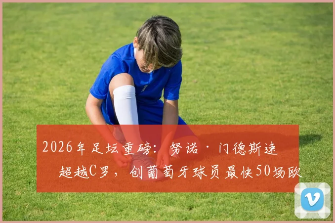 2026年足坛重磅：努诺·门德斯速度超越C罗，创葡萄牙球员最快50场欧冠新纪录，揭秘其快速崛起的秘诀