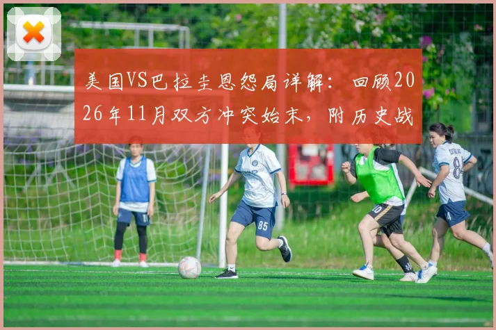 美国VS巴拉圭恩怨局详解：回顾2026年11月双方冲突始末，附历史战绩与视频分析