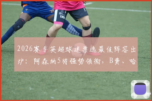 2026赛季英超球迷票选最佳阵容出炉：阿森纳5将强势领衔，B费、哈兰德携手入围