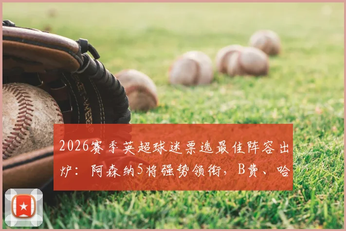 2026赛季英超球迷票选最佳阵容出炉：阿森纳5将强势领衔，B费、哈兰德携手入围