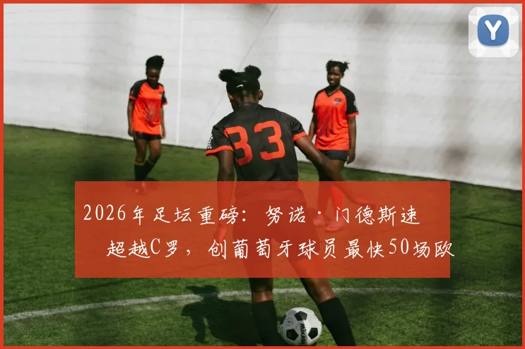 2026年足坛重磅：努诺·门德斯速度超越C罗，创葡萄牙球员最快50场欧冠新纪录，揭秘其快速崛起的秘诀
