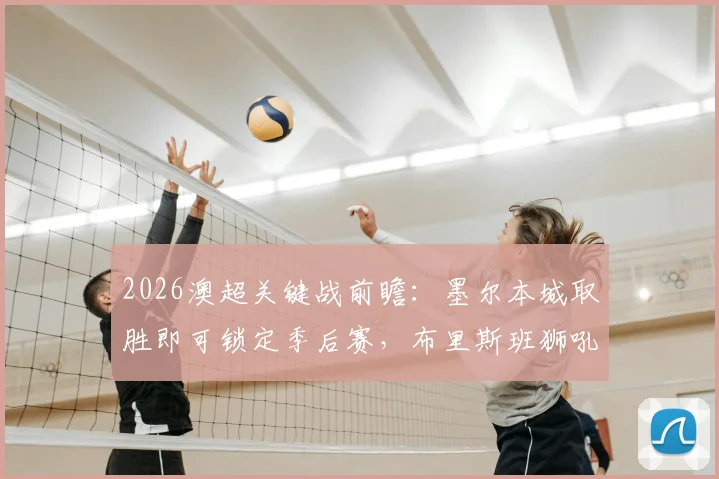 2026澳超关键战前瞻：墨尔本城取胜即可锁定季后赛，布里斯班狮吼能否终结10轮不胜颓势？