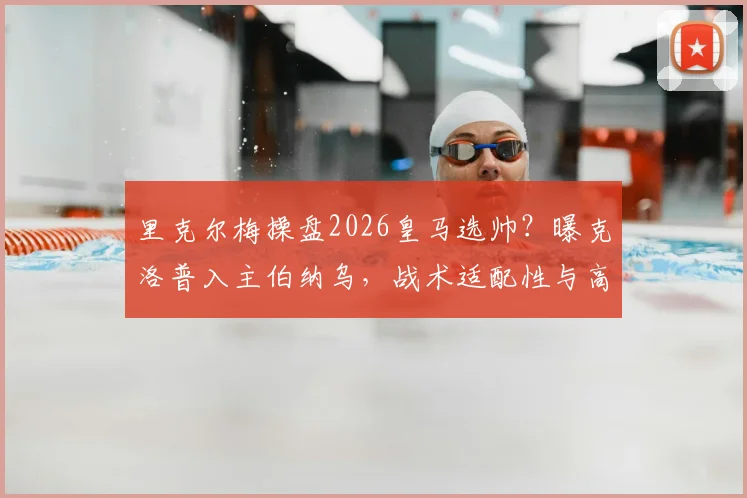 里克尔梅操盘2026皇马选帅？曝克洛普入主伯纳乌，战术适配性与高层变动深度剖析